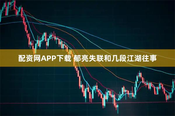 配资网APP下载 郁亮失联和几段江湖往事